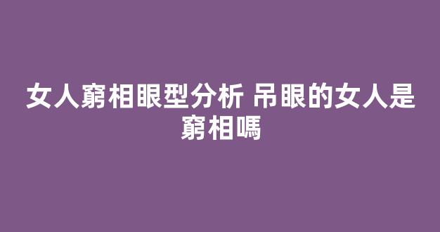 女人窮相眼型分析 吊眼的女人是窮相嗎